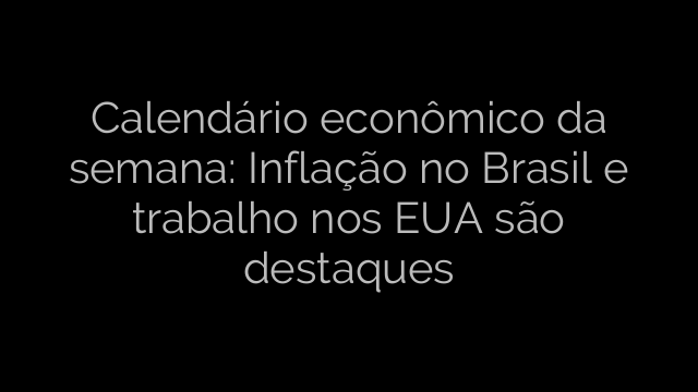 ​Calendário econômico da semana: Inflação no Brasil e trabalho nos EUA são destaques 